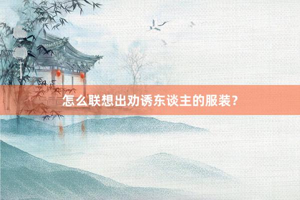 怎么联想出劝诱东谈主的服装？