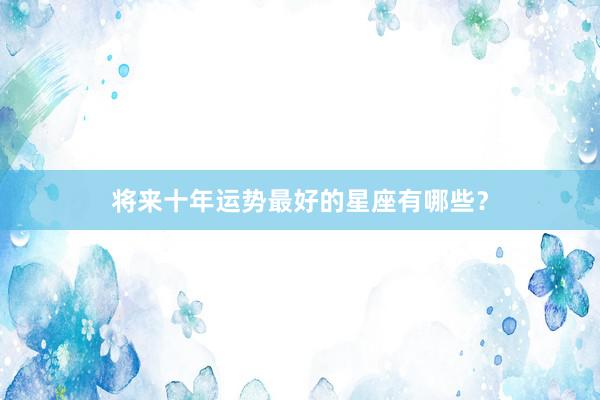 将来十年运势最好的星座有哪些？