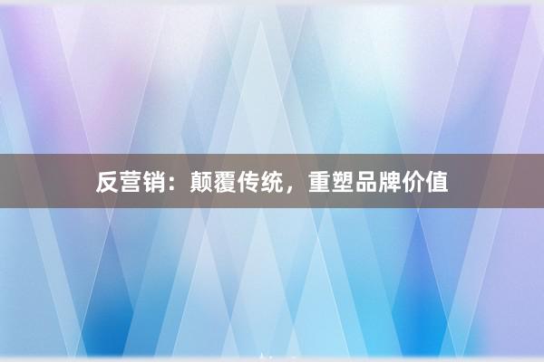 反营销：颠覆传统，重塑品牌价值